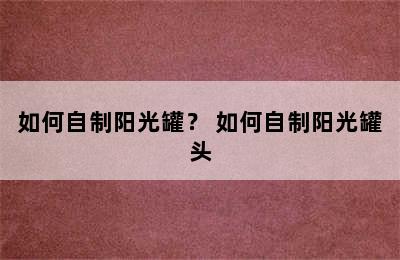 如何自制阳光罐？ 如何自制阳光罐头